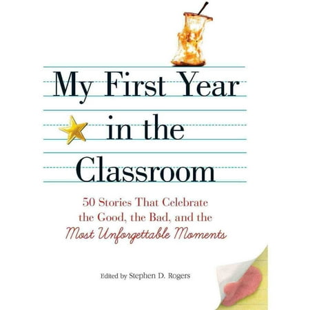 My First Year in the Classroom: 50 Stories That Celebrate the Good, the Bad, and the Most Unforgettable Moments