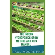 The Indoor Hydroponics Grow Method And Kits Manual : The Absolute Beginners Guide For Indoor Hydroponics Grow method And kits manual (Paperback)