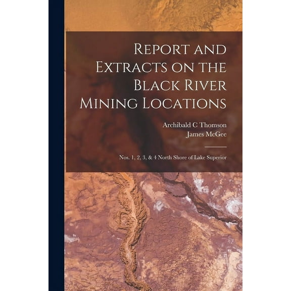 Report and Extracts on the Black River Mining Locations [microform] : Nos. 1, 2, 3, & 4 North Shore of Lake Superior (Paperback)