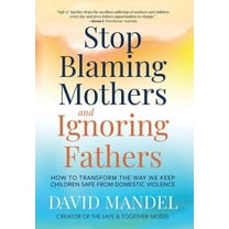 Stop Blaming Mothers and Ignoring Fathers: How to Transform the Way We Keep Children Safe from Domestic Violence, (Hardcover)