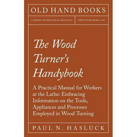 The Wood Turners Handybook A Practical Manual For Workers At The Lathe Embracing Information On The Tools Appliances And Processes Employed In -