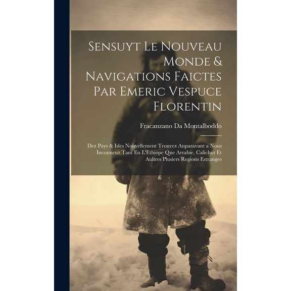 Sensuyt Le Nouveau Monde & Navigations Faictes Par Emeric Vespuce Florentin: Dez Pays & Isles Nouvellement Trouvez Auparavant a Nous Inconneuz Tant En L'Ethiope Que Arrabie, Calichut Et Aultres Plusie