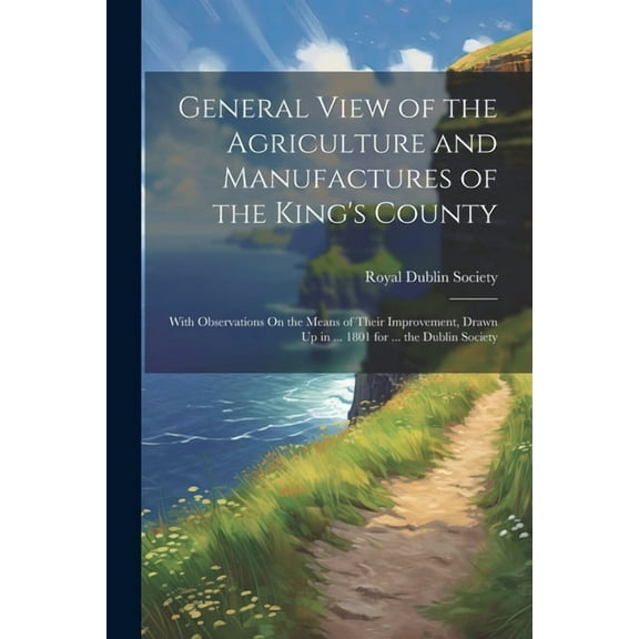 General View of the Agriculture and Manufactures of the King's County: With Observations On the Means of Their Improveme, (Paperback)