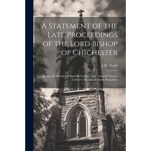 A Statement of the Late Proceedings of the Lord Bishop of Chichester : Against the Warden of Sackville College, East Grinsted Volume Talbot Collection of British Pamphlets (Paperback)