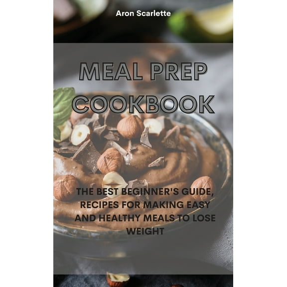 Meal Prep Cookbook: The Best Beginner's Guide, Recipes for Making Easy and Healthy Meals to Lose Weight (Hardcover)