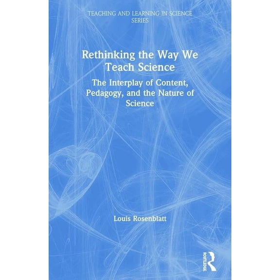 Teaching and Learning in Science Rethinking the Way We Teach Science: The Interplay of Content, Pedagogy, and the Nature of Science, (Paperback)
