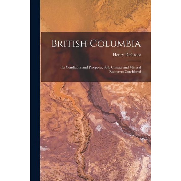 British Columbia [microform] : Its Conditions and Prospects, Soil, Climate and Mineral Resources Considered (Paperback)