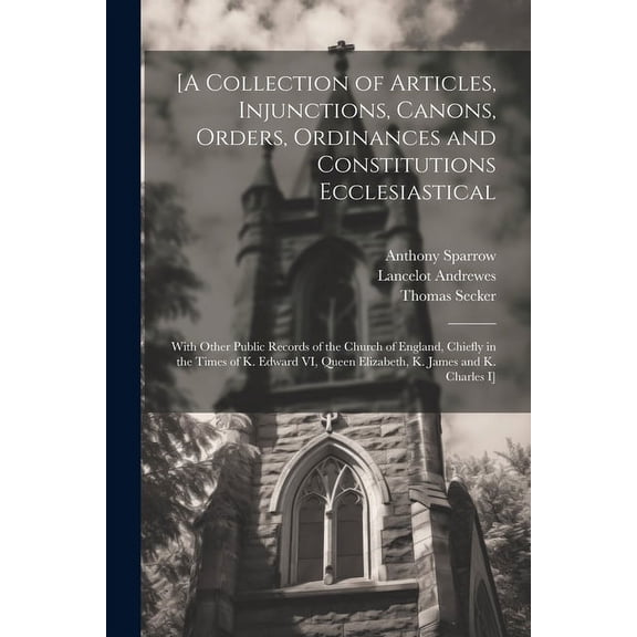 [A Collection of Articles, Injunctions, Canons, Orders, Ordinances and Constitutions Ecclesiastical; With Other Public Records of the Church of England, Chiefly in the Times of K. Edward VI, Queen Eli