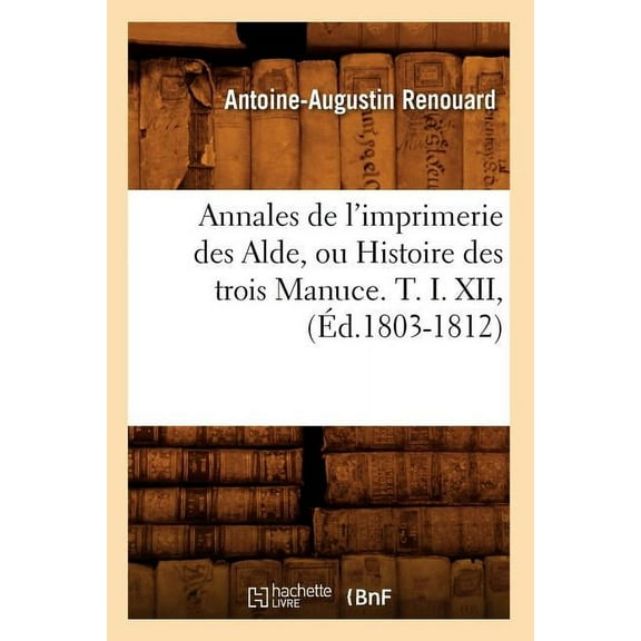 Generalites: Annales de l'Imprimerie Des Alde, Ou Histoire Des Trois Manuce. T. I. XII, (Éd.1803-1812) (Paperback)