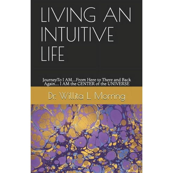 Living an Intuitive Life: JourneyTo I AM....From Here to There and Back Again.... I AM the CENTER of the UNIVERSE, (Paperback)