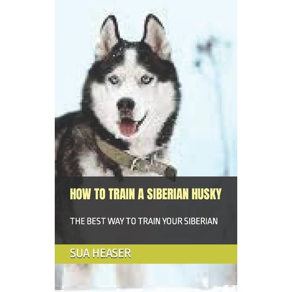 How to Train a Siberian Husky: The Best Way to Train Your Siberian, (Paperback)