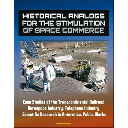 Historical Analogs for the Stimulation of Space Commerce: Case Studies of the Transcontinental Railroad, Aerospace Industry, Telephone Industry, Scientific Research in Antarctica, Public Works - (Best Railroad To Work For)