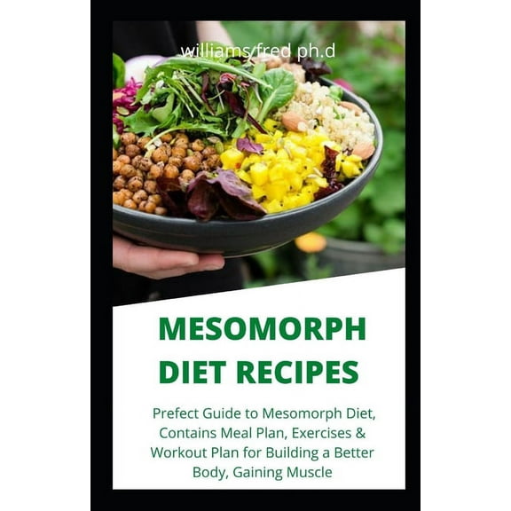 Mesomorph Diet Recipes: Prefect Guide to Mesomorph Diet, Contains Meal Plan, Exercises & Workout Plan for Building a Better Body, Gaining Musc