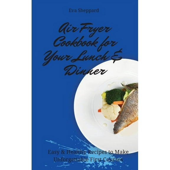 Air Fryer Cookbook for Your Lunch & Dinner: Easy & Healthy Recipes to Make Unforgettable First Courses, (Hardcover)