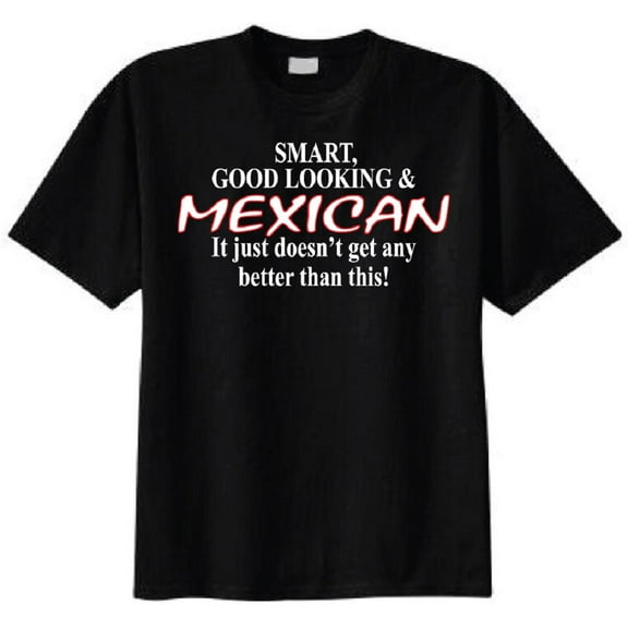 Smart, Good Looking & Mexican It Just Doesn't Get Any Better Than This T-Shirt