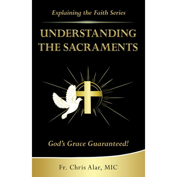 Explaining the Faith Understanding the Sacraments:: God's Grace Guaranteed!, (Paperback)
