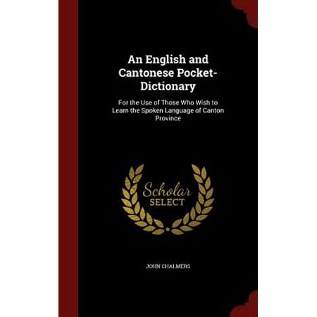 An English and Cantonese Pocket-Dictionary : For the Use of Those Who Wish to Learn the Spoken Language of Canton (Best Way To Learn Spoken English)