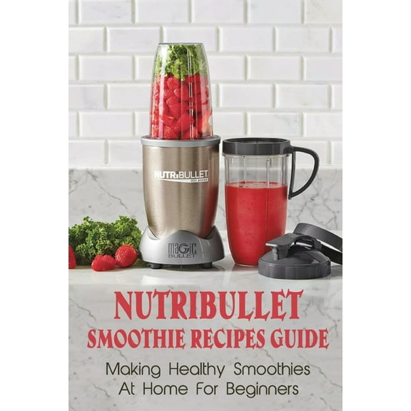 Nutribullet Smoothie Recipes Guide: Making Healthy Smoothies At Home For Beginners: Guide To Making Smoothies At Home, (Paperback)