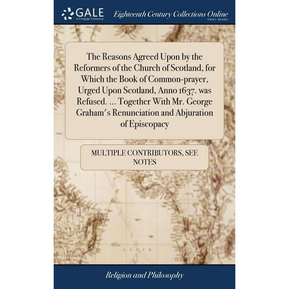 The Reasons Agreed Upon by the Reformers of the Church of Scotland, for Which the Book of Common-prayer, Urged Upon Scotland, Anno 1637. was Refused. ... Together With Mr. George Graham's Renunciation
