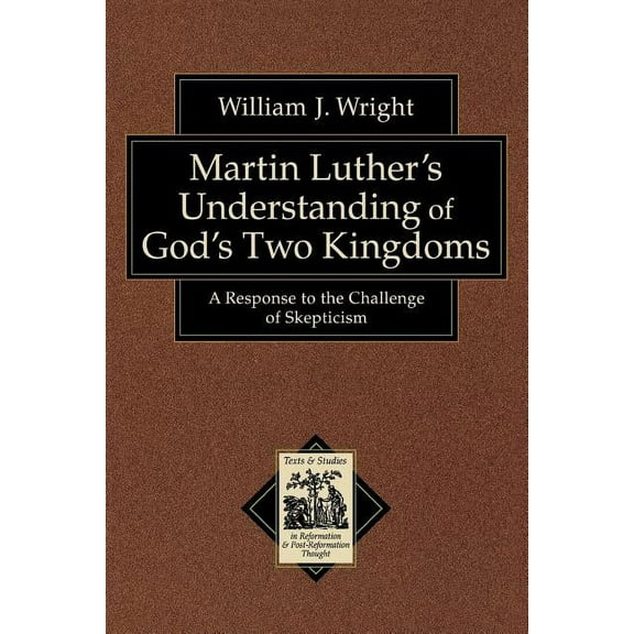 Texts and Studies in Reformation and Pos Martin Luther's Understanding of God's Two Kingdoms: A Response to the Challenge of Skepticism, (Paperback)