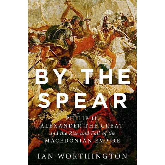 Ancient Warfare and Civilization By the Spear: Philip II, Alexander the Great, and the Rise and Fall of the Macedonian Empire, (Paperback)