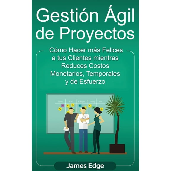 Gestión Ágil de Proyectos: Cómo Hacer más Felices a sus Clientes mientras Reduce Costos Monetarios, Temporales y de Esfu, (Hardcover)