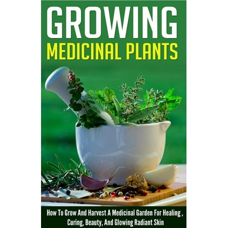 Growing Medicinal Plants - How to Grow and Harvest A Medicinal Garden for Healing, Curing, Beauty, And Glowing Radiant Skin -