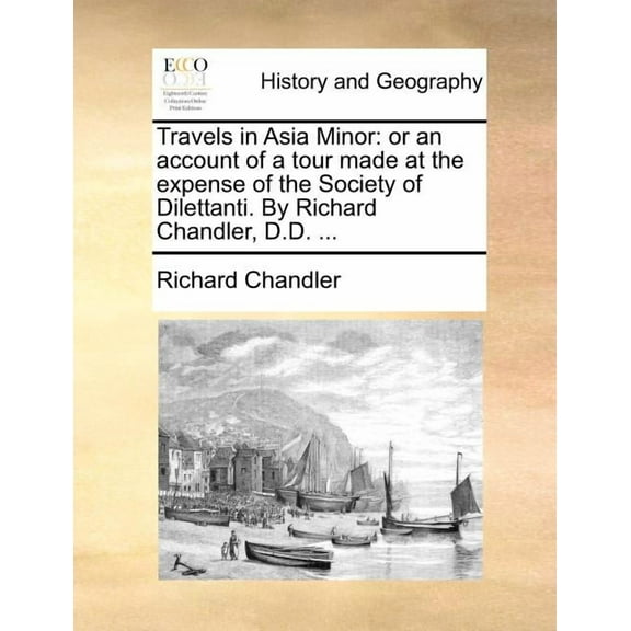 Travels in Asia Minor : Or an Account of a Tour Made at the Expense of the Society of Dilettanti. by Richard Chandler, D.D. ... (Paperback)