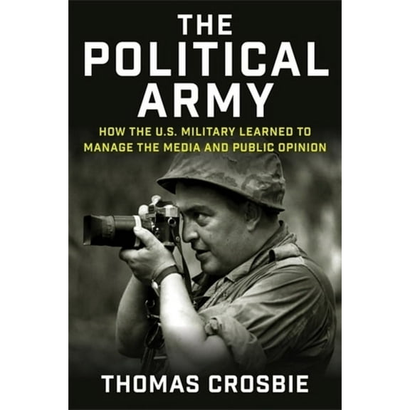 The Political Army: How the U.S. Military Learned to Manage the Media and Public Opinion, (Paperback)