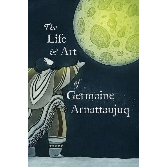 The Life and Art of Germaine Arnattaujuq (Paperback)