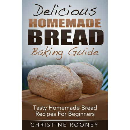 Delicious Homemade Bread Baking Guide: Tasty Homemade Bread Recipes For Beginners - (Best Bread For Homemade Paninis)