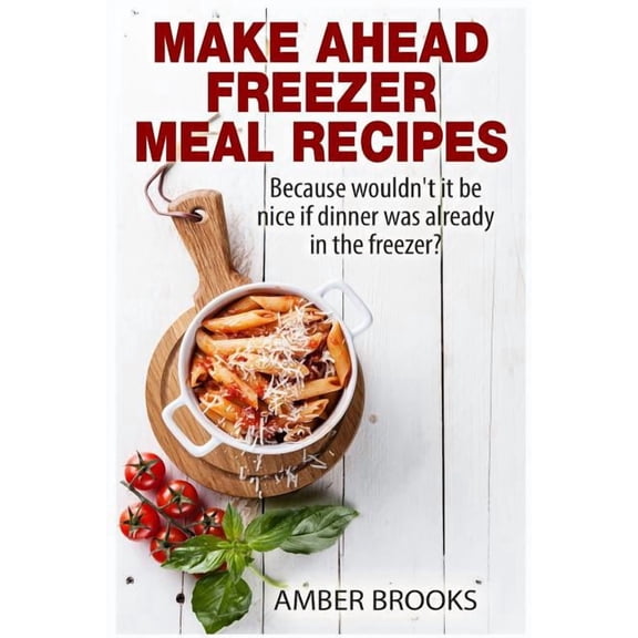 Make Ahead Freezer Meal Recipes: Because wouldn't it be nice if dinner was already in the freezer?, (Paperback)