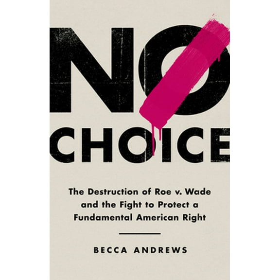 Pre-Owned No Choice: The Destruction of Roe V. Wade and the Fight to Protect a Fundamental American Right (Hardcover) 1541768396 9781541768390