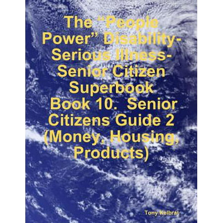 The “People Power” Disability-Serious Illness-Senior Citizen Superbook: Book 10. Senior Citizens Guide 2 (Money, Housing, Products) -