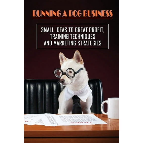 Running A Dog Business: Small Ideas To Great Profit, Training Techniques And Marketing Strategies: (Paperback) by Evan Kuns