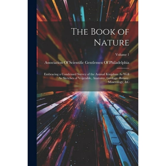 The Book of Nature : Embracing a Condensed Survey of the Animal Kingdom As Well As Sketches of Vegetable, Anatomy, Geology, Botany, Mineralogy, &c; Volume 1 (Paperback)