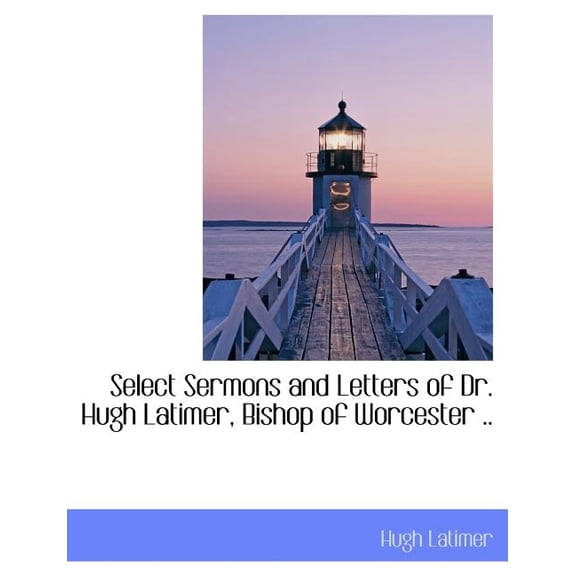 Select Sermons and Letters of Dr. Hugh Latimer, Bishop of Worcester .. (Paperback)