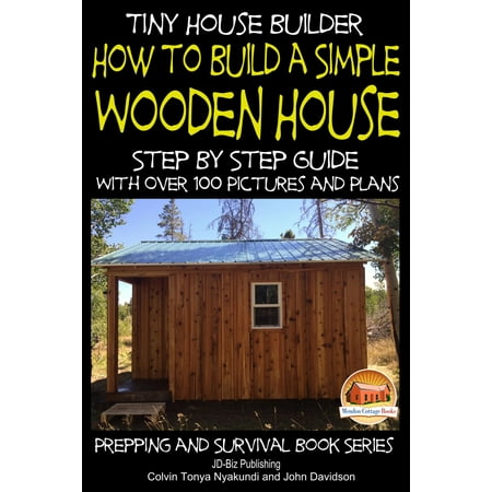 Tiny House Builder: How to Build a Simple Wooden House - Step By Step Guide With Over 100 Pictures and Plans - (Best Tiny House Builders)