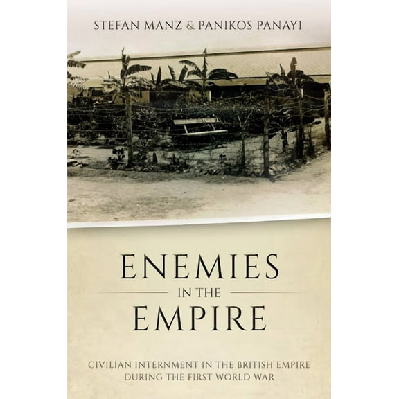 Enemies in the Empire: Civilian Internment in the British Empire During the First World War, (Hardcover)