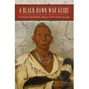 Black Hawk War Guide : Landmarks, Battlefields, Museums & Firsthand Accounts