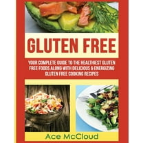 Gluten Free: Your Complete Guide To The Healthiest Gluten Free Foods Along With Delicious & Energizing Gluten Free Cooking Recipes