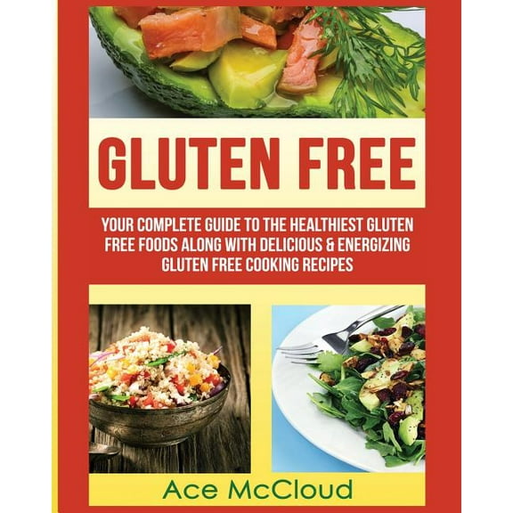 Gluten Free: Your Complete Guide To The Healthiest Gluten Free Foods Along With Delicious & Energizing Gluten Free Cooking Recipes