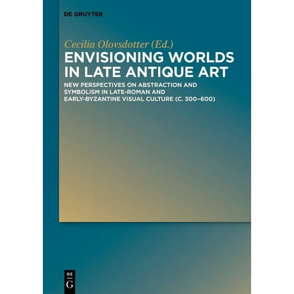 Envisioning Worlds in Late Antique Art: New Perspectives on Abstraction and Symbolism in Late-Roman and Early-Byzantine , (Hardcover)