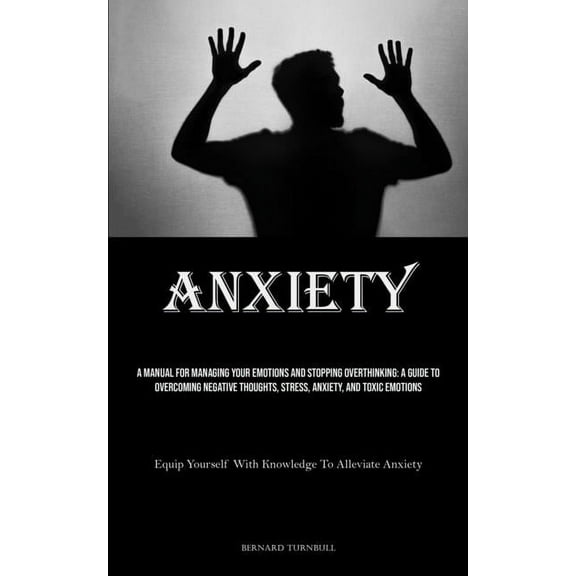 Anxiety: A Manual For Managing Your Emotions And Stopping Overthinking: A Guide To Overcoming Negative Thoughts, Stress,, (Paperback)