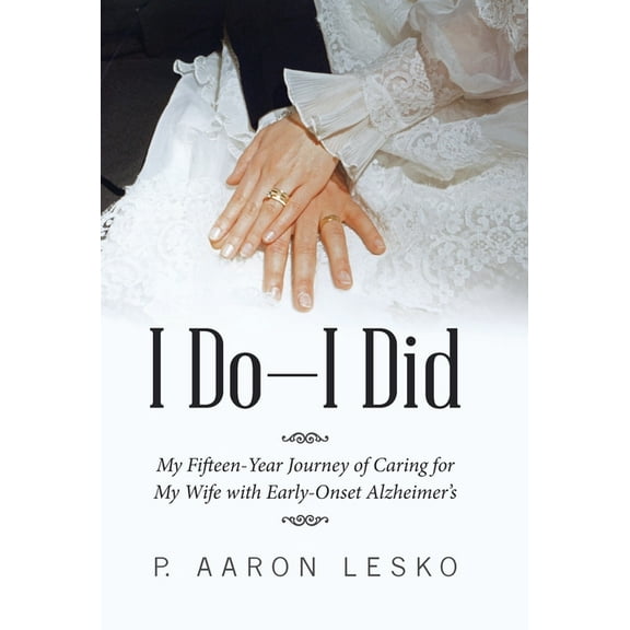 I Do-I Did: My Fifteen-Year Journey of Caring for My Wife with Early-Onset Alzheimer's, (Hardcover)