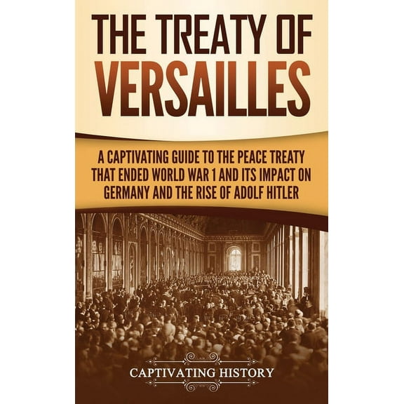 The Treaty of Versailles: A Captivating Guide to the Peace Treaty That Ended World War 1 and Its Impact on Germany and t, (Hardcover)