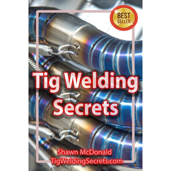 Tig Welding Secrets: An In-Depth Look At Making Aesthetically Pleasing TIG Welds, (Paperback)