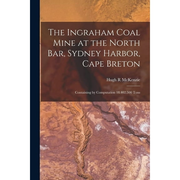 The Ingraham Coal Mine at the North Bar, Sydney Harbor, Cape Breton [microform] : Containing by Computation 18.402.500 Tons (Paperback)