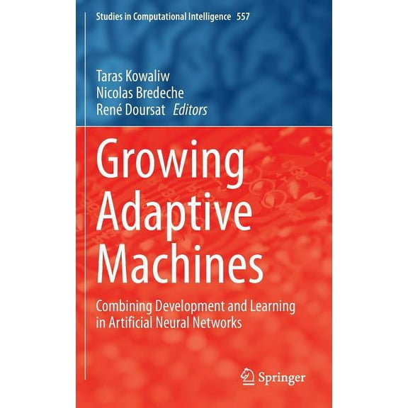Studies in Computational Intelligence Growing Adaptive Machines: Combining Development and Learning in Artificial Neural Networks, Book 557, (Hardcover)