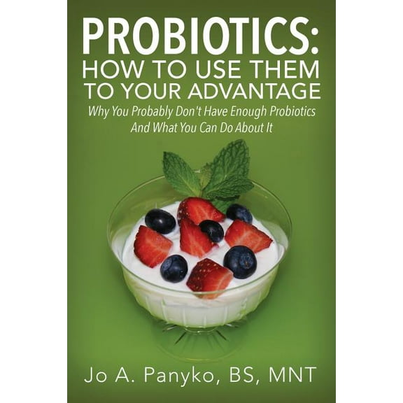 Probiotics: How To Use Them To Your Advantage: Why You Probably Don't Have Enough Probiotics And What You Can Do About I, (Paperback)